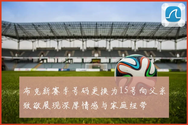 布克新赛季号码更换为15号向父亲致敬展现深厚情感与家庭纽带