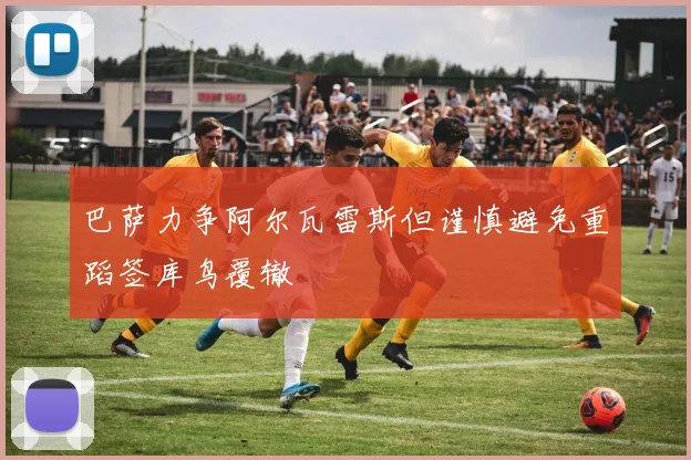 巴萨力争阿尔瓦雷斯但谨慎避免重蹈签库鸟覆辙