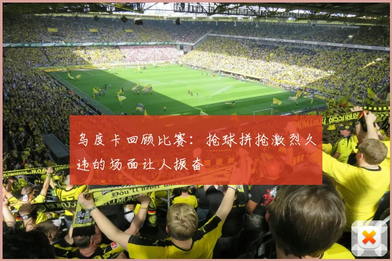 乌度卡回顾比赛：抢球拼抢激烈久违的场面让人振奋
