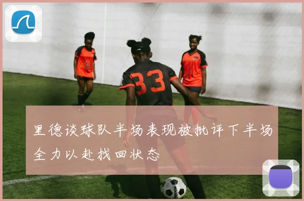 里德谈球队半场表现被批评下半场全力以赴找回状态