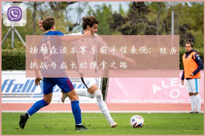 杨瀚森谈本赛季前半程表现：经历挑战与成长的摸索之路