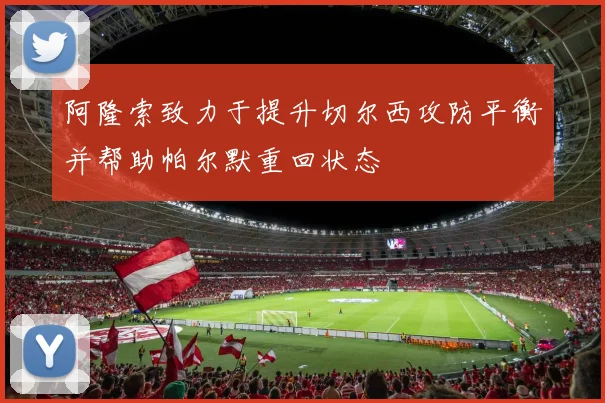 阿隆索致力于提升切尔西攻防平衡并帮助帕尔默重回状态