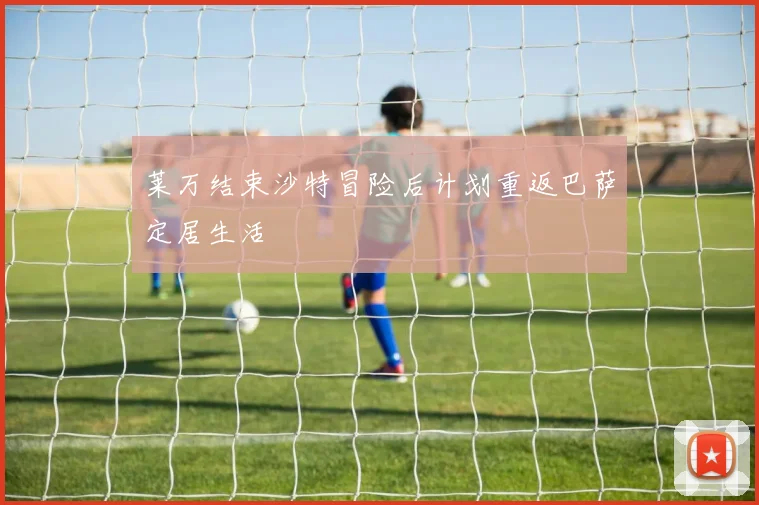 莱万结束沙特冒险后计划重返巴萨定居生活