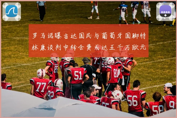 罗马诺曝吉达国民与葡萄牙国脚特林康谈判中转会费或达五千万欧元