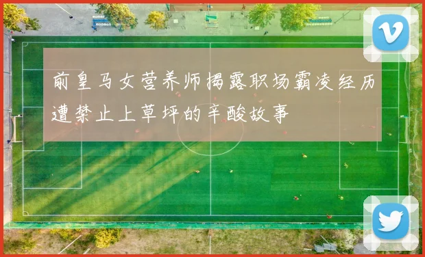 前皇马女营养师揭露职场霸凌经历遭禁止上草坪的辛酸故事