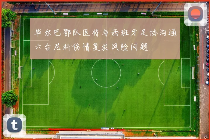 毕尔巴鄂队医将与西班牙足协沟通六台尼科伤情复发风险问题