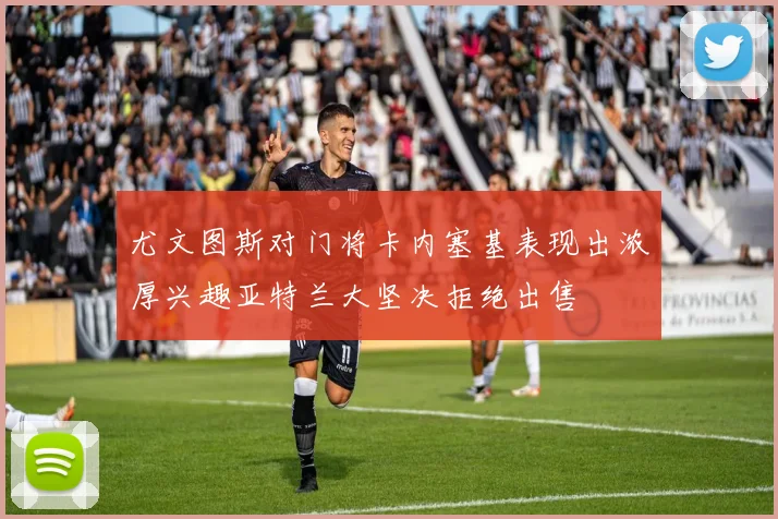 尤文图斯对门将卡内塞基表现出浓厚兴趣亚特兰大坚决拒绝出售