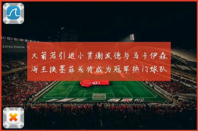 火箭若引进小贾谢泼德与马卡伊森海王换墨菲或将成为冠军热门球队