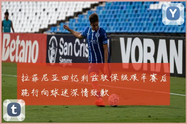 拉菲尼亚回忆利兹联保级艰辛赛后跪行向球迷深情致歉