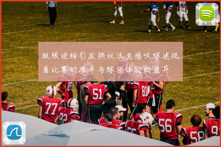 极限逆转引发热议沃克感叹球迷观看比赛的艰辛与球场体验的差异