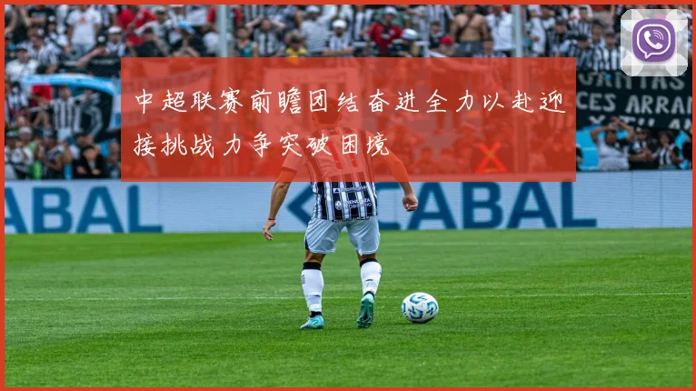 中超联赛前瞻团结奋进全力以赴迎接挑战力争突破困境