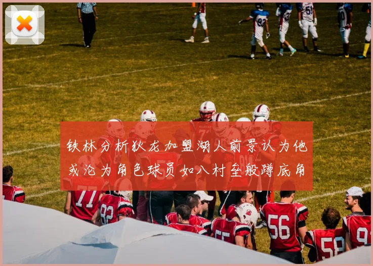铁林分析狄龙加盟湖人前景认为他或沦为角色球员如八村垒般蹲底角