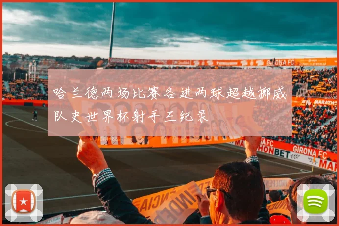 哈兰德两场比赛各进两球超越挪威队史世界杯射手王纪录