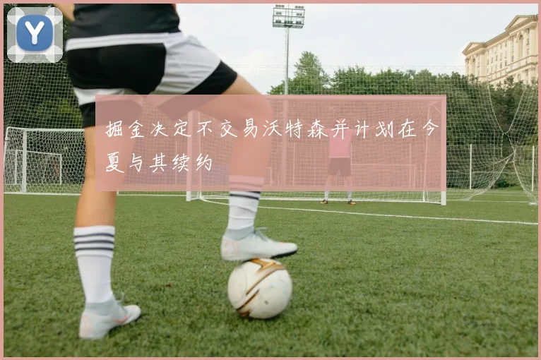 掘金决定不交易沃特森并计划在今夏与其续约